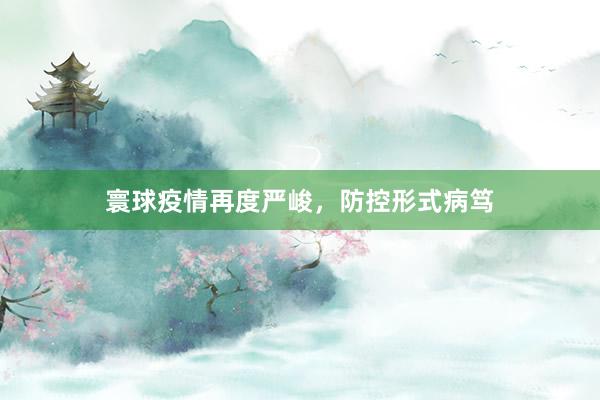 寰球疫情再度严峻，防控形式病笃