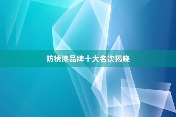 防锈漆品牌十大名次揭晓
