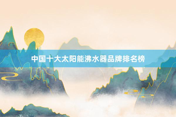 中国十大太阳能沸水器品牌排名榜