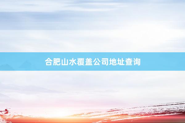合肥山水覆盖公司地址查询