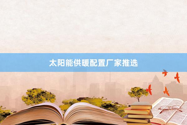 太阳能供暖配置厂家推选