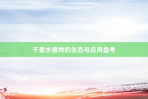 千里水植物的生态与应用盘考