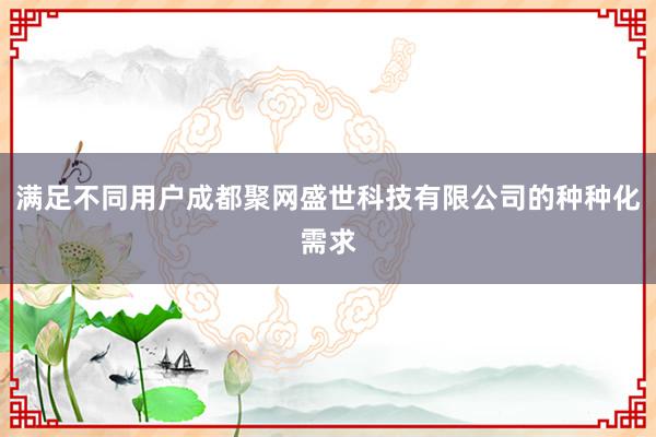 满足不同用户成都聚网盛世科技有限公司的种种化需求