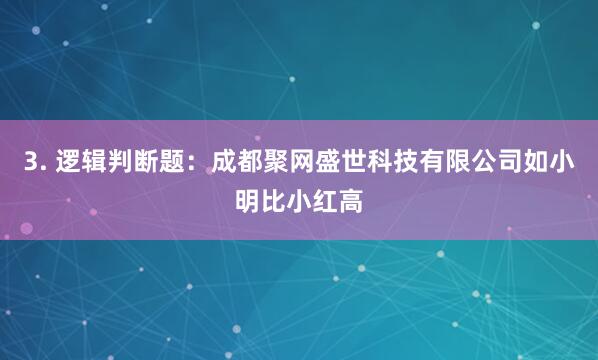 3. 逻辑判断题:成都聚网盛世科技有限公司如小明比小红高