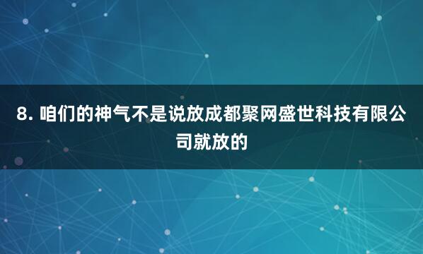 8. 咱们的神气不是说放成都聚网盛世科技有限公司就放的