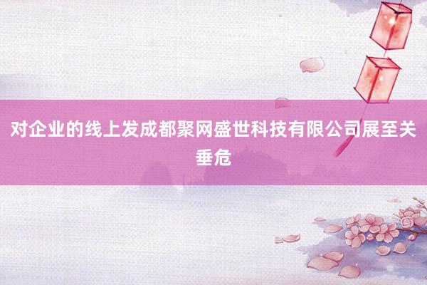 对企业的线上发成都聚网盛世科技有限公司展至关垂危